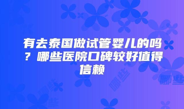 有去泰国做试管婴儿的吗？哪些医院口碑较好值得信赖