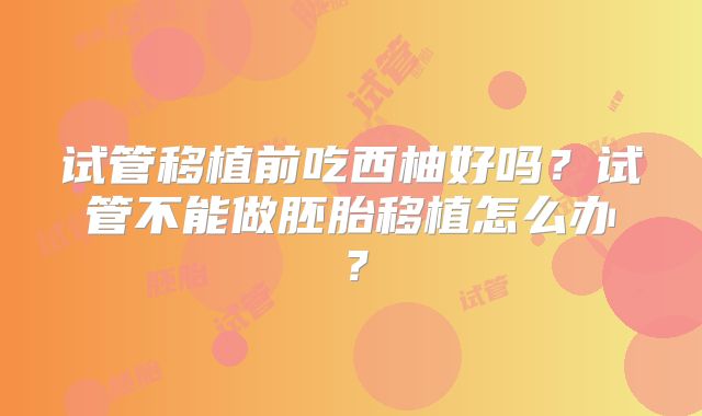 试管移植前吃西柚好吗？试管不能做胚胎移植怎么办？