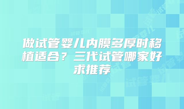 做试管婴儿内膜多厚时移植适合?三代试管哪家好求推荐
