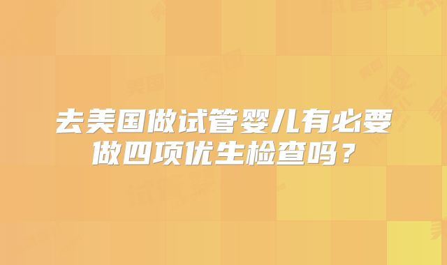 去美国做试管婴儿有必要做四项优生检查吗？