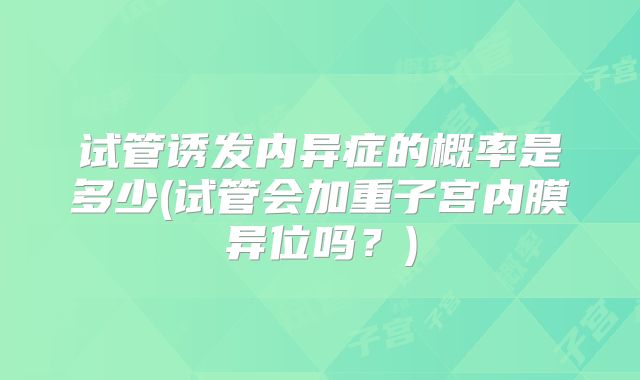 试管诱发内异症的概率是多少(试管会加重子宫内膜异位吗？)