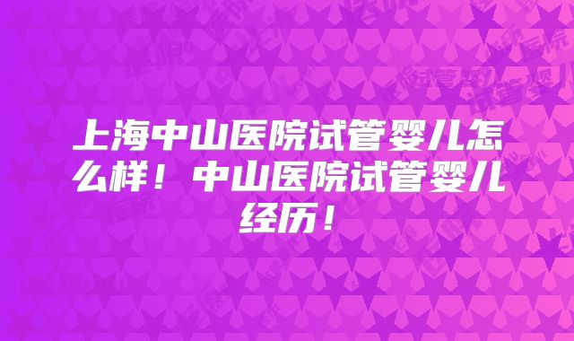 上海中山医院试管婴儿怎么样！中山医院试管婴儿经历！