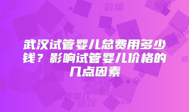 武汉试管婴儿总费用多少钱？影响试管婴儿价格的几点因素