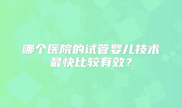 哪个医院的试管婴儿技术最快比较有效？