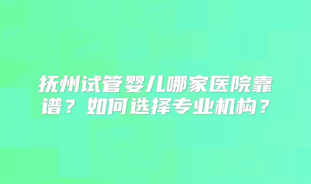 抚州试管婴儿哪家医院靠谱？如何选择专业机构？