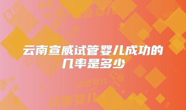 云南宣威试管婴儿成功的几率是多少