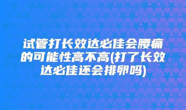 试管打长效达必佳会腰痛的可能性高不高(打了长效达必佳还会排卵吗)