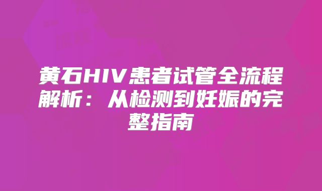 黄石HIV患者试管全流程解析：从检测到妊娠的完整指南