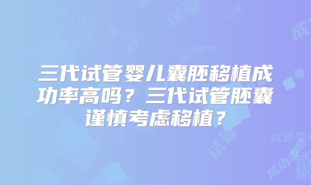 三代试管婴儿囊胚移植成功率高吗？三代试管胚囊谨慎考虑移植？