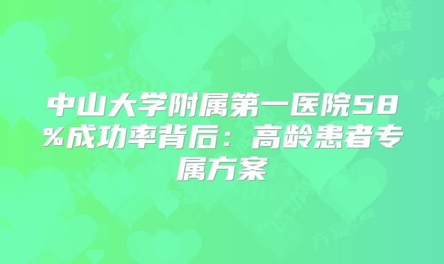 中山大学附属第一医院58%成功率背后：高龄患者专属方案