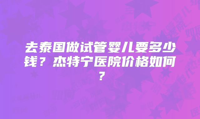 去泰国做试管婴儿要多少钱？杰特宁医院价格如何？