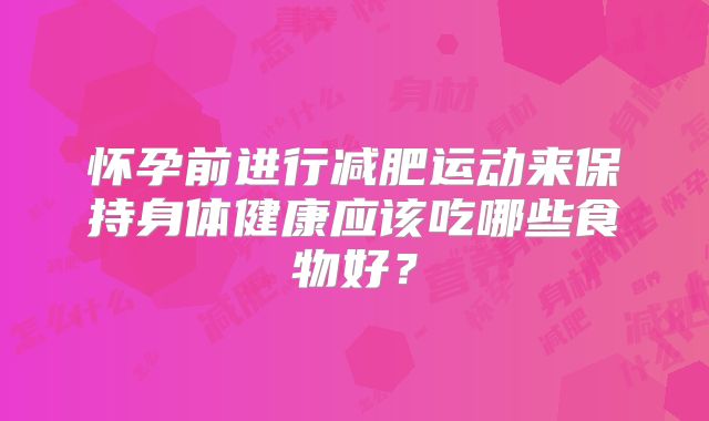怀孕前进行减肥运动来保持身体健康应该吃哪些食物好？