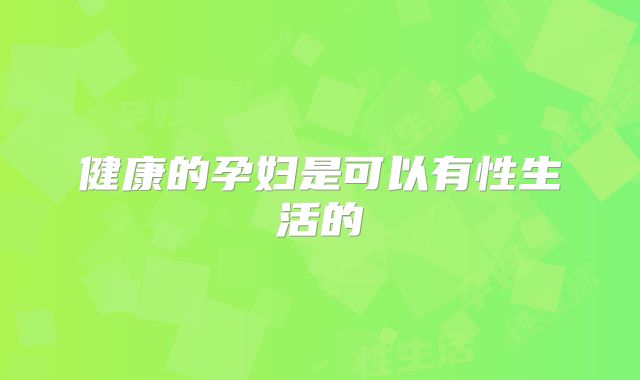 健康的孕妇是可以有性生活的