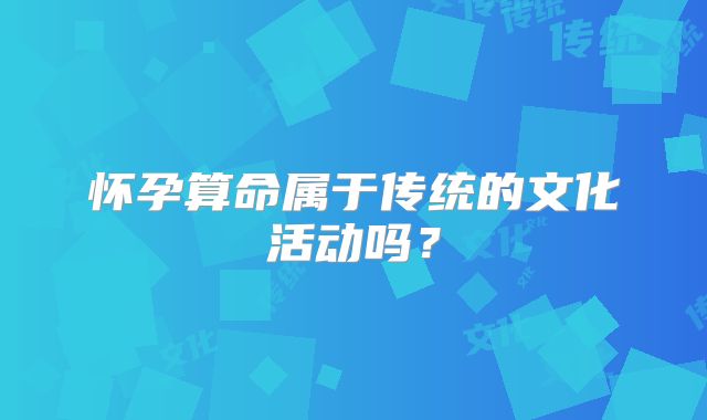 怀孕算命属于传统的文化活动吗？