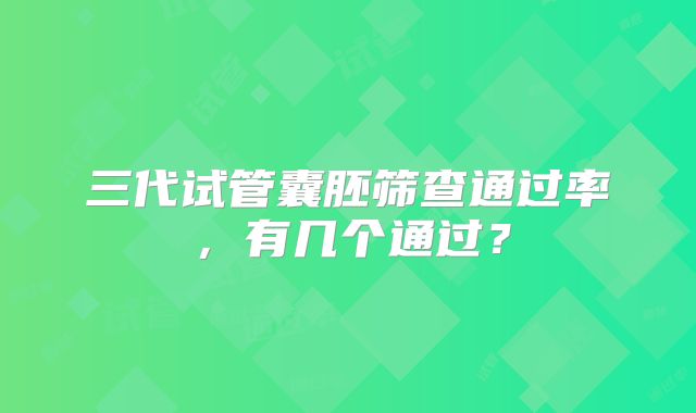 三代试管囊胚筛查通过率，有几个通过？