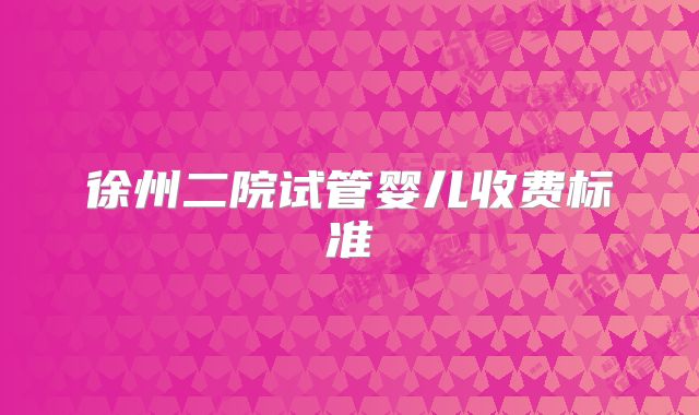 徐州二院试管婴儿收费标准