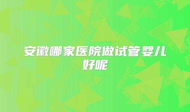 安徽哪家医院做试管婴儿好呢