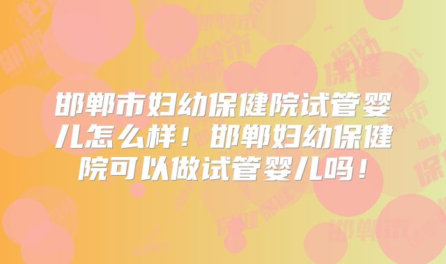 邯郸市妇幼保健院试管婴儿怎么样!邯郸妇幼保健院可以做试管婴儿吗!