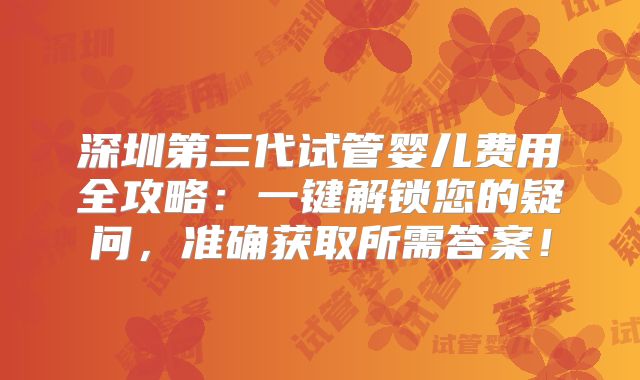 深圳第三代试管婴儿费用全攻略：一键解锁您的疑问，准确获取所需答案！