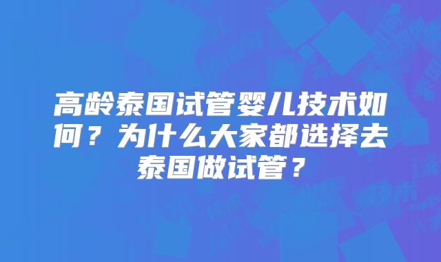 高龄泰国试管婴儿技术如何？为什么大家都选择去泰国做试管？
