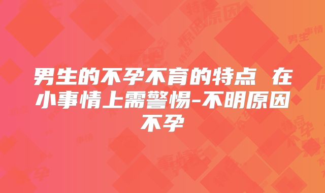 男生的不孕不育的特点 在小事情上需警惕-不明原因不孕