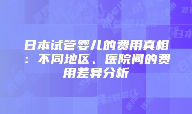 日本试管婴儿的费用真相：不同地区、医院间的费用差异分析