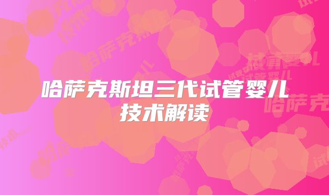 哈萨克斯坦三代试管婴儿技术解读