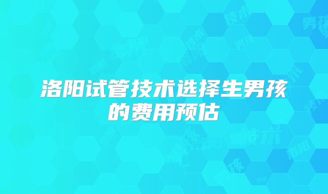 洛阳试管技术选择生男孩的费用预估