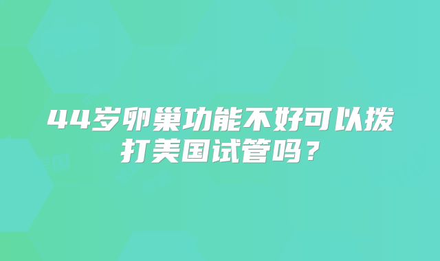 44岁卵巢功能不好可以拨打美国试管吗？