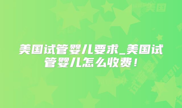 美国试管婴儿要求_美国试管婴儿怎么收费!