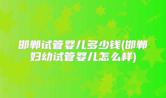 邯郸试管婴儿多少钱(邯郸妇幼试管婴儿怎么样)