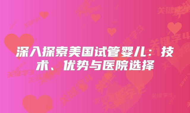 深入探索美国试管婴儿：技术、优势与医院选择