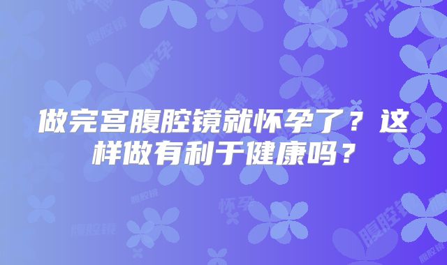 做完宫腹腔镜就怀孕了?这样做有利于健康吗?