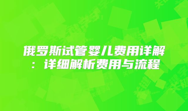 俄罗斯试管婴儿费用详解：详细解析费用与流程