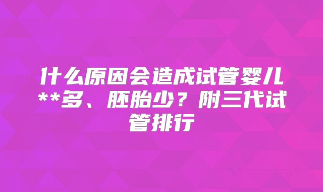 什么原因会造成试管婴儿**多、胚胎少？附三代试管排行