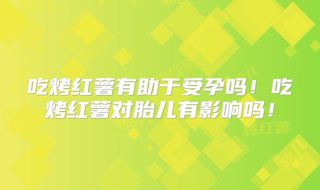 吃烤红薯有助于受孕吗！吃烤红薯对胎儿有影响吗！