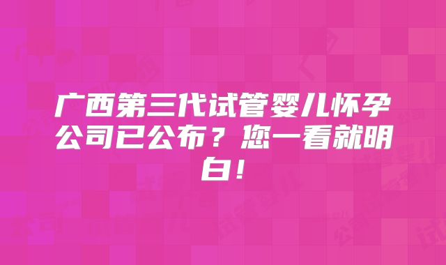 广西第三代试管婴儿怀孕公司已公布？您一看就明白！