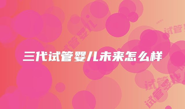 三代试管婴儿未来怎么样