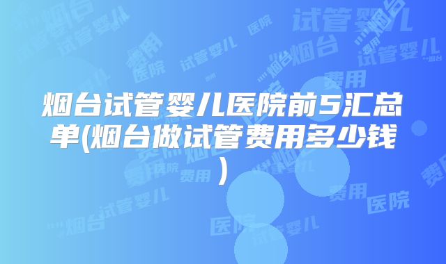 烟台试管婴儿医院前5汇总单(烟台做试管费用多少钱)