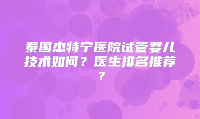 泰国杰特宁医院试管婴儿技术如何？医生排名推荐？