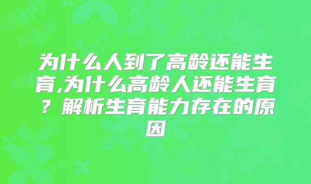 为什么人到了高龄还能生育,为什么高龄人还能生育？解析生育能力存在的原因