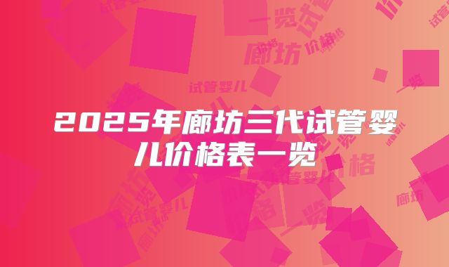 2025年廊坊三代试管婴儿价格表一览