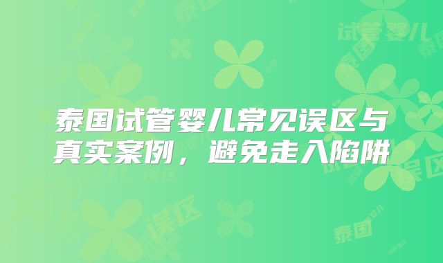 泰国试管婴儿常见误区与真实案例，避免走入陷阱