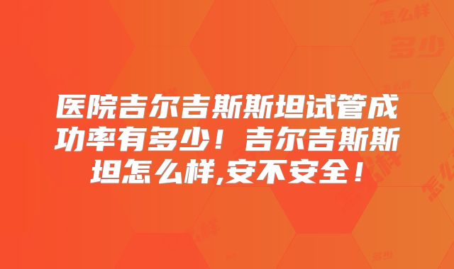 医院吉尔吉斯斯坦试管成功率有多少！吉尔吉斯斯坦怎么样,安不安全！