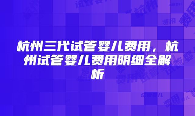 杭州三代试管婴儿费用，杭州试管婴儿费用明细全解析