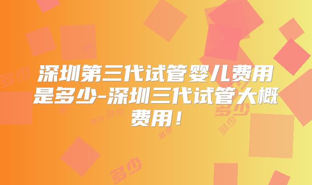 深圳第三代试管婴儿费用是多少-深圳三代试管大概费用！