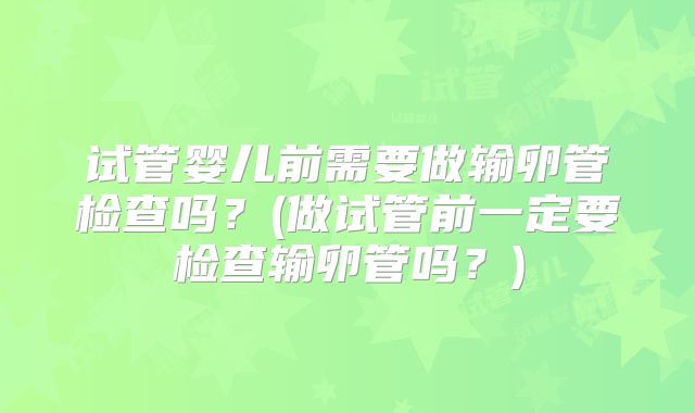 试管婴儿前需要做输卵管检查吗？(做试管前一定要检查输卵管吗？)