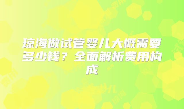 琼海做试管婴儿大概需要多少钱？全面解析费用构成