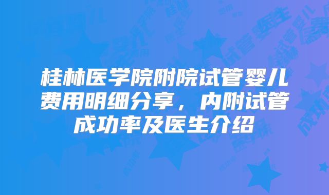 桂林医学院附院试管婴儿费用明细分享，内附试管成功率及医生介绍