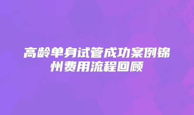 高龄单身试管成功案例锦州费用流程回顾